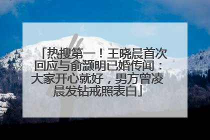 热搜第一！王晓晨首次回应与俞灏明已婚传闻：大家开心就好，男方曾凌晨发钻戒照表白