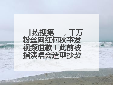 热搜第一，千万粉丝网红何秋亊发视频道歉！此前被指演唱会造型抄袭汪苏泷