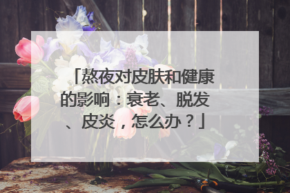 熬夜对皮肤和健康的影响：衰老、脱发、皮炎，怎么办？