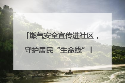 燃气安全宣传进社区，守护居民“生命线”