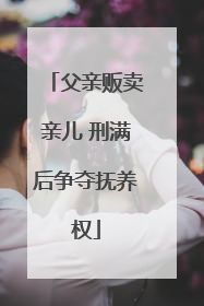 父亲贩卖亲儿 刑满后争夺抚养权
