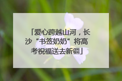 爱心跨越山河，长沙“书签奶奶”将高考祝福送去新疆