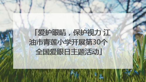爱护眼睛，保护视力 江油市青莲小学开展第30个全国爱眼日主题活动