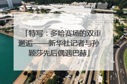 特写：多哈赛场的双重邂逅——新华社记者与孙颖莎先后偶遇巴赫