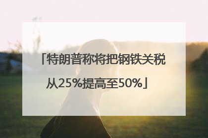 特朗普称将把钢铁关税从25%提高至50%