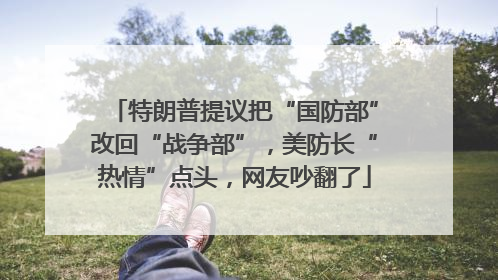 特朗普提议把“国防部”改回“战争部”，美防长“热情”点头，网友吵翻了