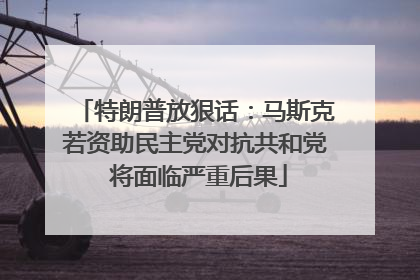 特朗普放狠话：马斯克若资助民主党对抗共和党 将面临严重后果