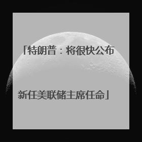 特朗普：将很快公布新任美联储主席任命