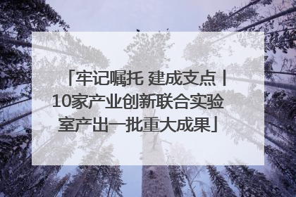 牢记嘱托 建成支点丨10家产业创新联合实验室产出一批重大成果