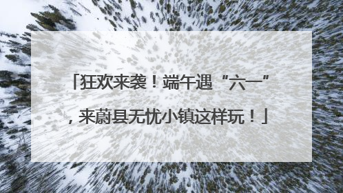 狂欢来袭！端午遇“六一”，来蔚县无忧小镇这样玩！
