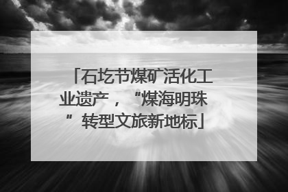 石圪节煤矿活化工业遗产，“煤海明珠”转型文旅新地标