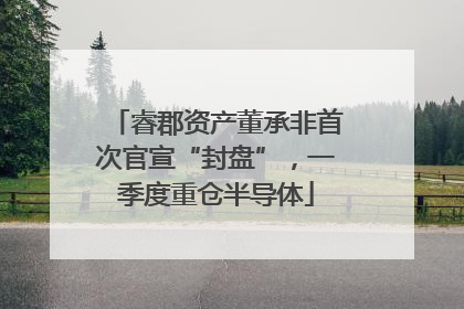 睿郡资产董承非首次官宣“封盘”，一季度重仓半导体