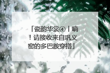 瓷韵华裳④丨嘀！请接收来自巩义窑的多巴胺穿搭
