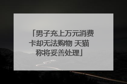 男子充上万元消费卡却无法购物 天猫称将妥善处理