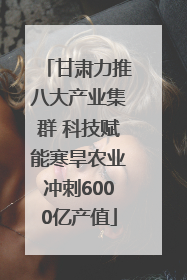 甘肃力推八大产业集群 科技赋能寒旱农业冲刺6000亿产值
