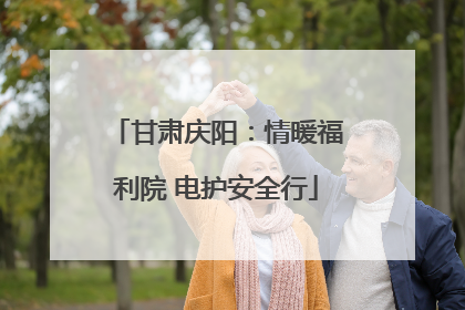 甘肃庆阳：情暖福利院 电护安全行