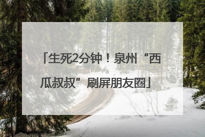 生死2分钟！泉州“西瓜叔叔”刷屏朋友圈