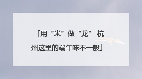 用“米”做“龙” 杭州这里的端午味不一般