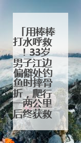 用棒棒打水呼救！33岁男子江边偏僻处钓鱼时摔骨折，爬行一两公里后终获救