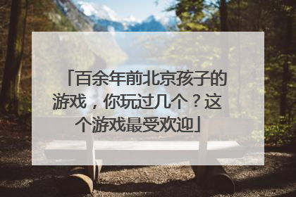 百余年前北京孩子的游戏，你玩过几个？这个游戏最受欢迎