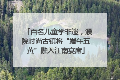 百名儿童学非遗，濮院时尚古镇将“端午五黄”融入江南宴席