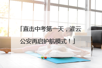直击中考第一天，灌云公安再启护航模式！