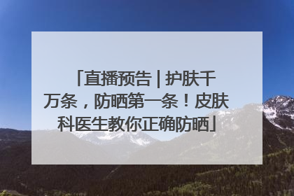 直播预告 | 护肤千万条，防晒第一条！皮肤科医生教你正确防晒