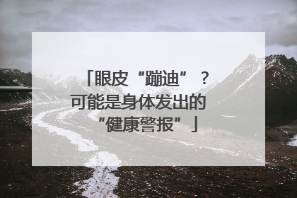 眼皮“蹦迪”？可能是身体发出的“健康警报”