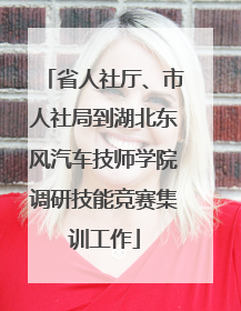 省人社厅、市人社局到湖北东风汽车技师学院调研技能竞赛集训工作