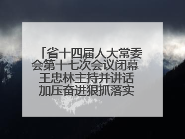 省十四届人大常委会第十七次会议闭幕 王忠林主持并讲话 加压奋进狠抓落实 全力推动支点建设成势见效