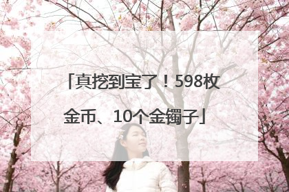 真挖到宝了！598枚金币、10个金镯子