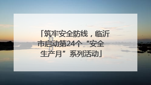 筑牢安全防线，临沂市启动第24个“安全生产月”系列活动