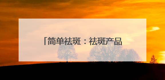 简单祛斑：祛斑产品哪个牌子好有效果？618祛斑最好的品牌