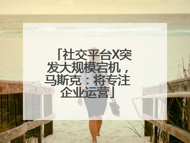 社交平台X突发大规模宕机，马斯克：将专注企业运营