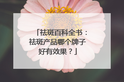 祛斑百科全书：祛斑产品哪个牌子好有效果？
