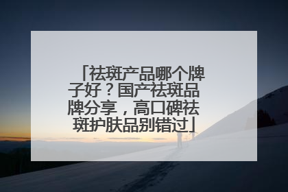 祛斑产品哪个牌子好？国产祛斑品牌分享，高口碑祛斑护肤品别错过