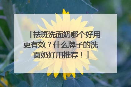 祛斑洗面奶哪个好用更有效？什么牌子的洗面奶好用推荐！