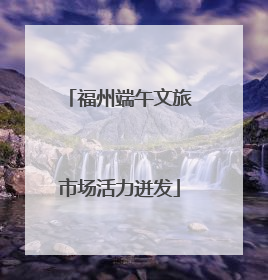 福州端午文旅市场活力迸发