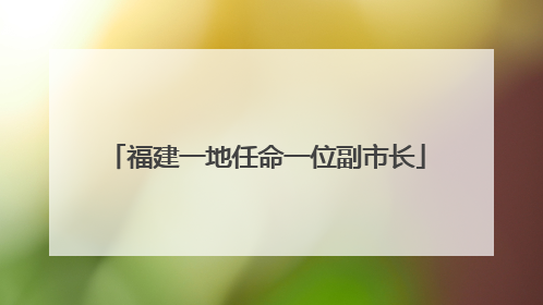 福建一地任命一位副市长