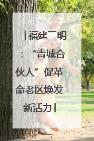 福建三明：“青城合伙人”促革命老区焕发新活力
