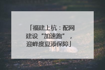 福建上杭：配网建设“加速跑”，迎峰度夏添保障
