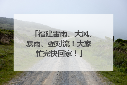 福建雷雨、大风、暴雨、强对流！大家忙完快回家！