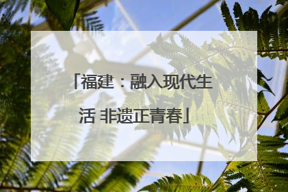福建：融入现代生活 非遗正青春