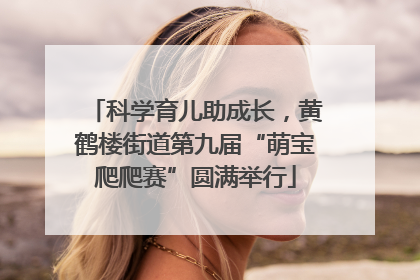 科学育儿助成长，黄鹤楼街道第九届“萌宝爬爬赛”圆满举行