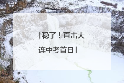 稳了！直击大连中考首日