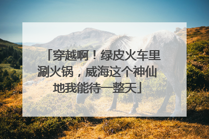 穿越啊！绿皮火车里涮火锅，威海这个神仙地我能待一整天