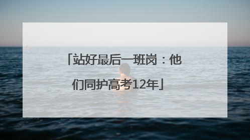 站好最后一班岗：他们同护高考12年