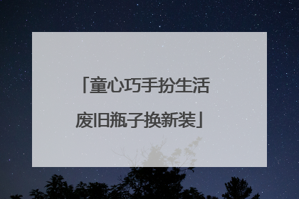 童心巧手扮生活 废旧瓶子换新装