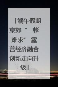 端午假期京郊“一帐难求” 露营经济融合创新走向升级