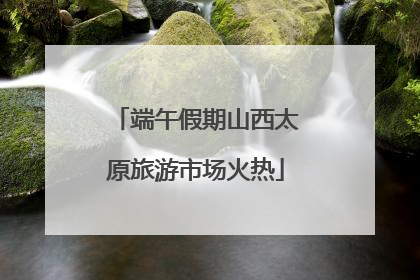 端午假期山西太原旅游市场火热